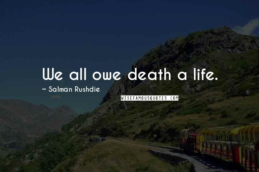 Salman Rushdie Quotes: We all owe death a life.