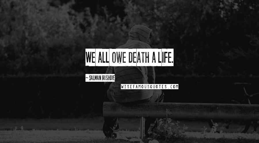 Salman Rushdie Quotes: We all owe death a life.