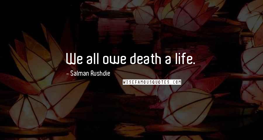 Salman Rushdie Quotes: We all owe death a life.