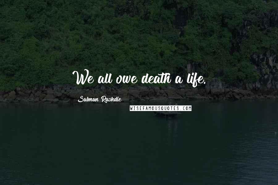 Salman Rushdie Quotes: We all owe death a life.