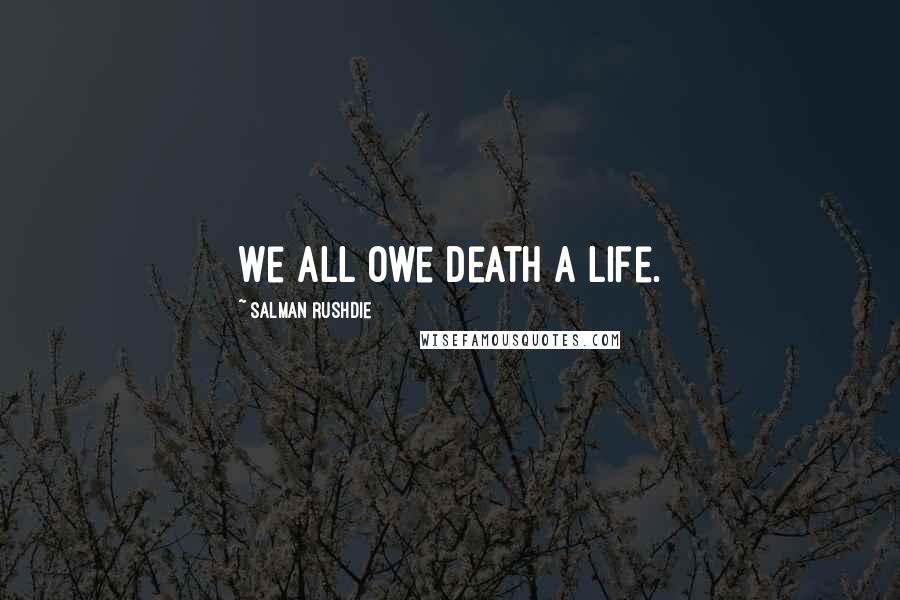 Salman Rushdie Quotes: We all owe death a life.