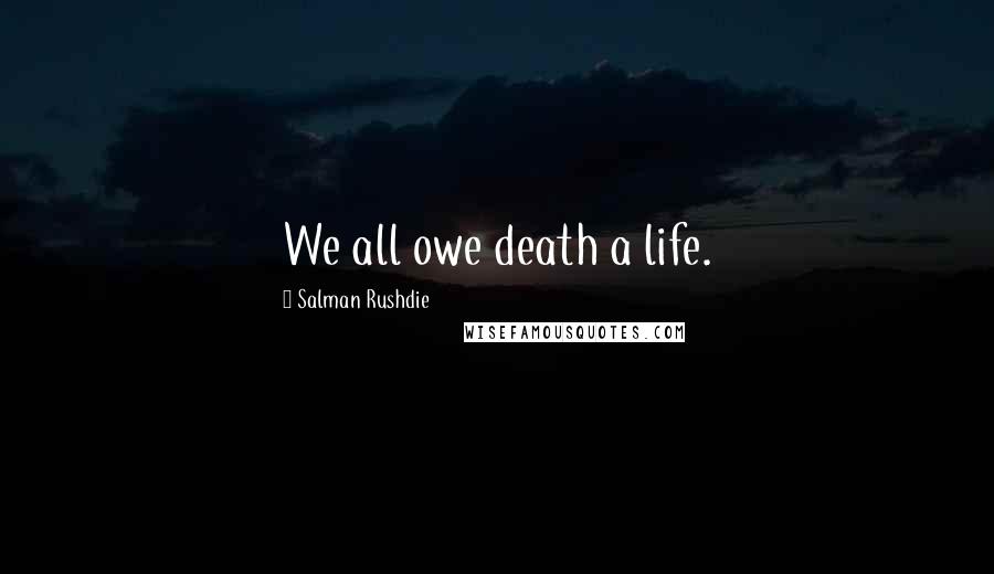 Salman Rushdie Quotes: We all owe death a life.