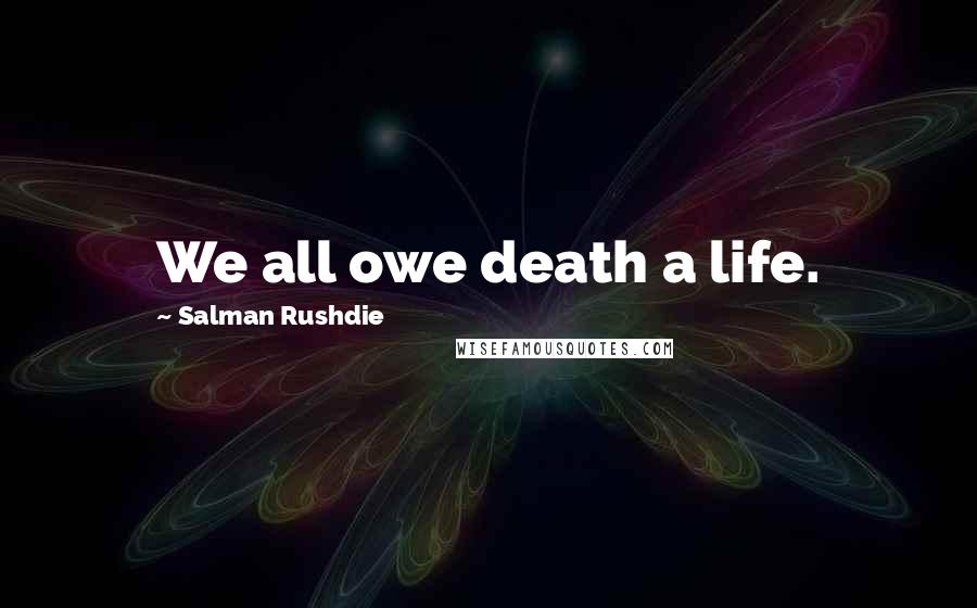Salman Rushdie Quotes: We all owe death a life.