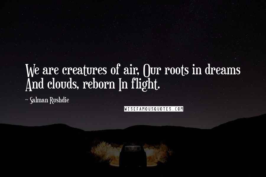 Salman Rushdie Quotes: We are creatures of air, Our roots in dreams And clouds, reborn In flight.