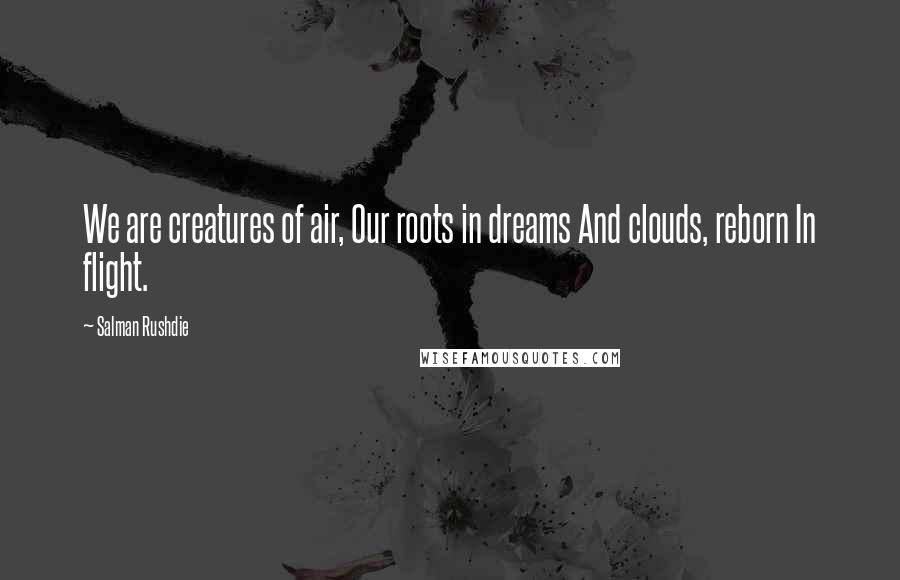 Salman Rushdie Quotes: We are creatures of air, Our roots in dreams And clouds, reborn In flight.