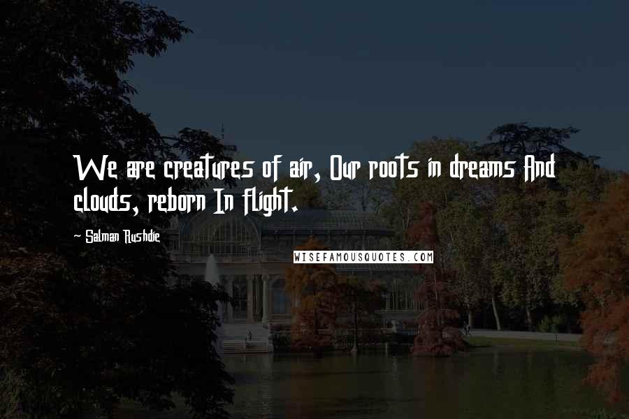 Salman Rushdie Quotes: We are creatures of air, Our roots in dreams And clouds, reborn In flight.