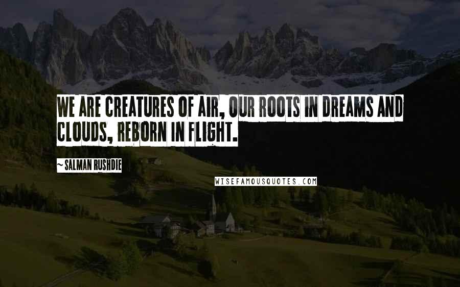 Salman Rushdie Quotes: We are creatures of air, Our roots in dreams And clouds, reborn In flight.