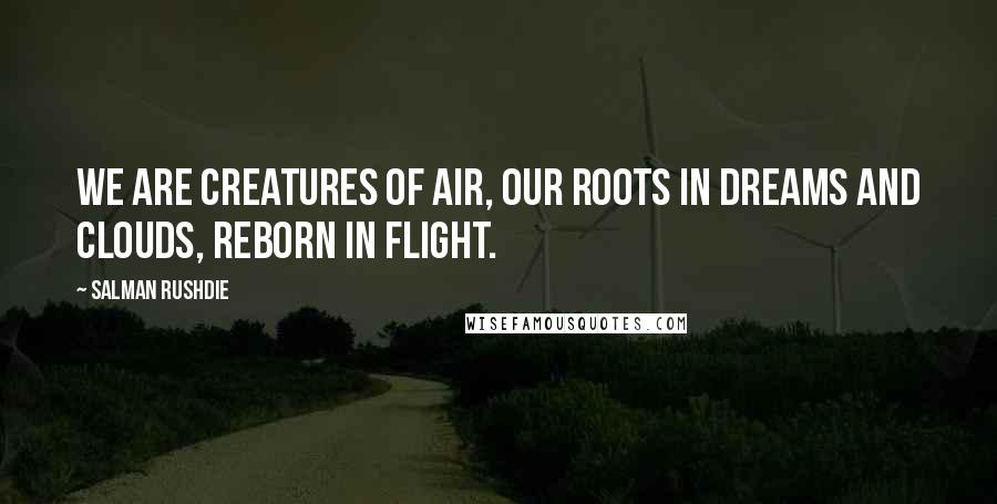 Salman Rushdie Quotes: We are creatures of air, Our roots in dreams And clouds, reborn In flight.