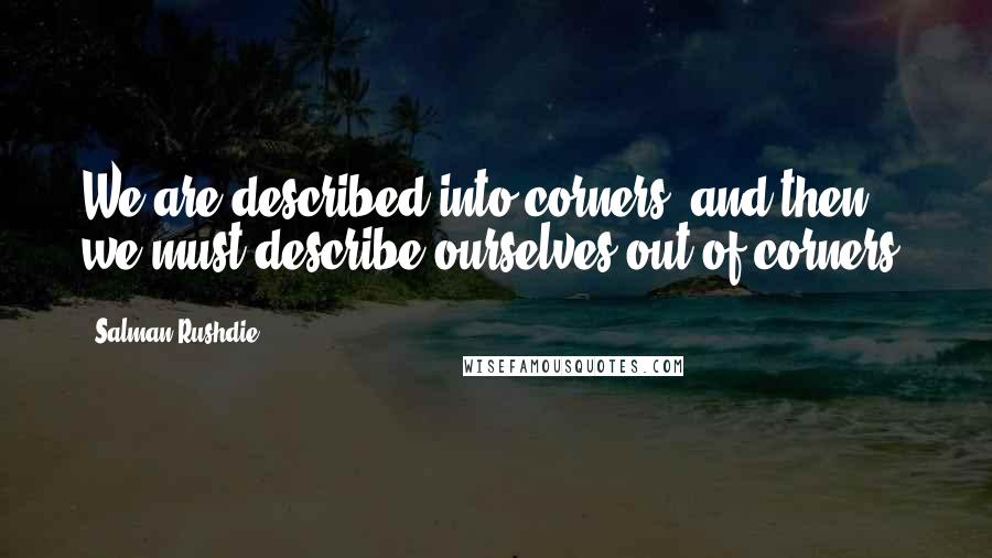 Salman Rushdie Quotes: We are described into corners, and then we must describe ourselves out of corners.