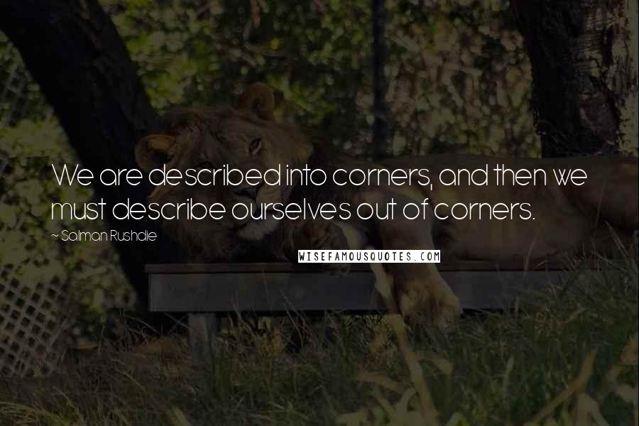 Salman Rushdie Quotes: We are described into corners, and then we must describe ourselves out of corners.