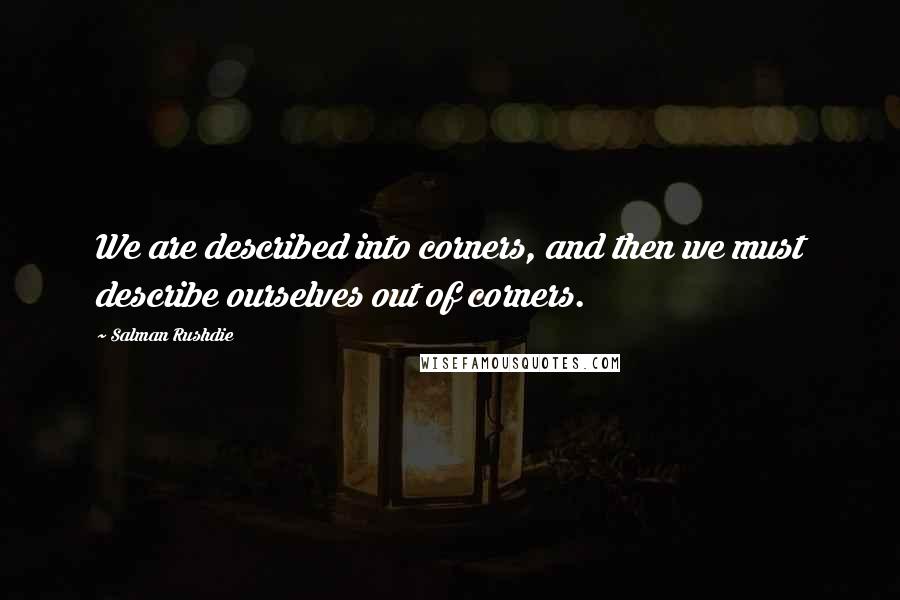 Salman Rushdie Quotes: We are described into corners, and then we must describe ourselves out of corners.
