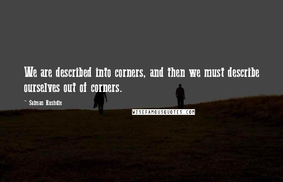 Salman Rushdie Quotes: We are described into corners, and then we must describe ourselves out of corners.