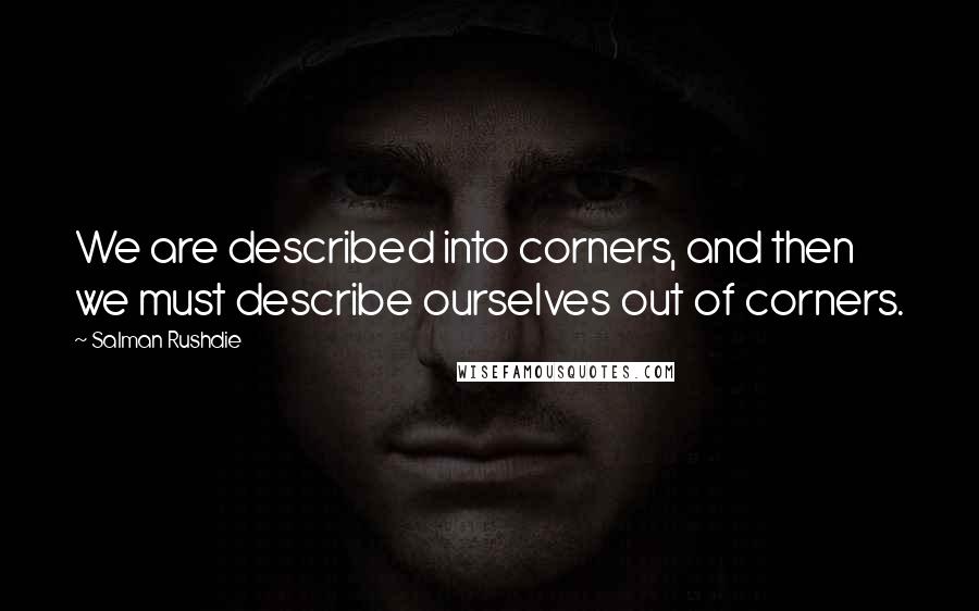 Salman Rushdie Quotes: We are described into corners, and then we must describe ourselves out of corners.