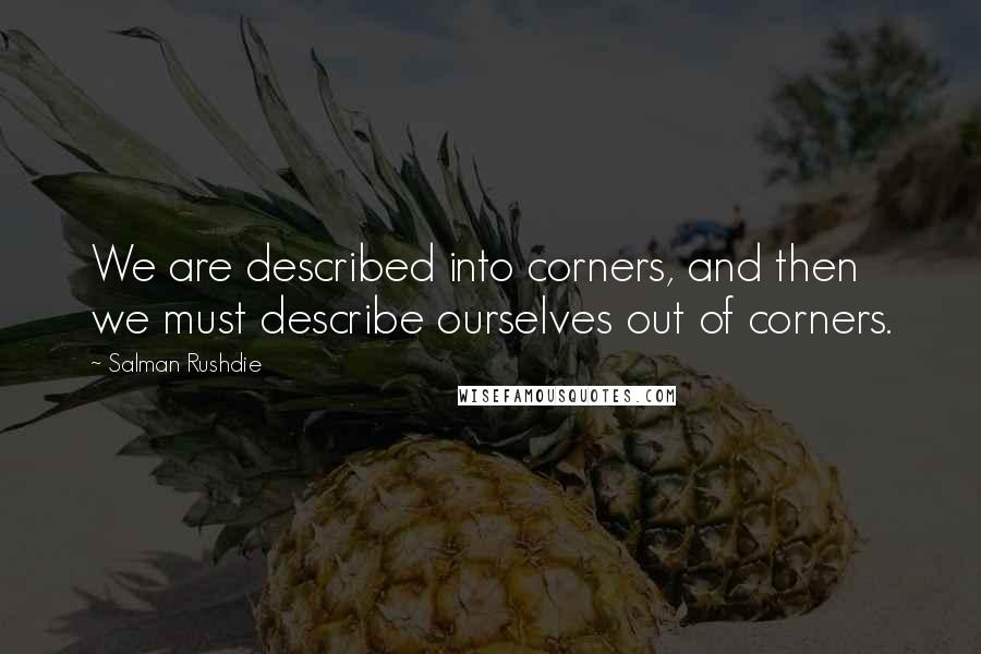 Salman Rushdie Quotes: We are described into corners, and then we must describe ourselves out of corners.