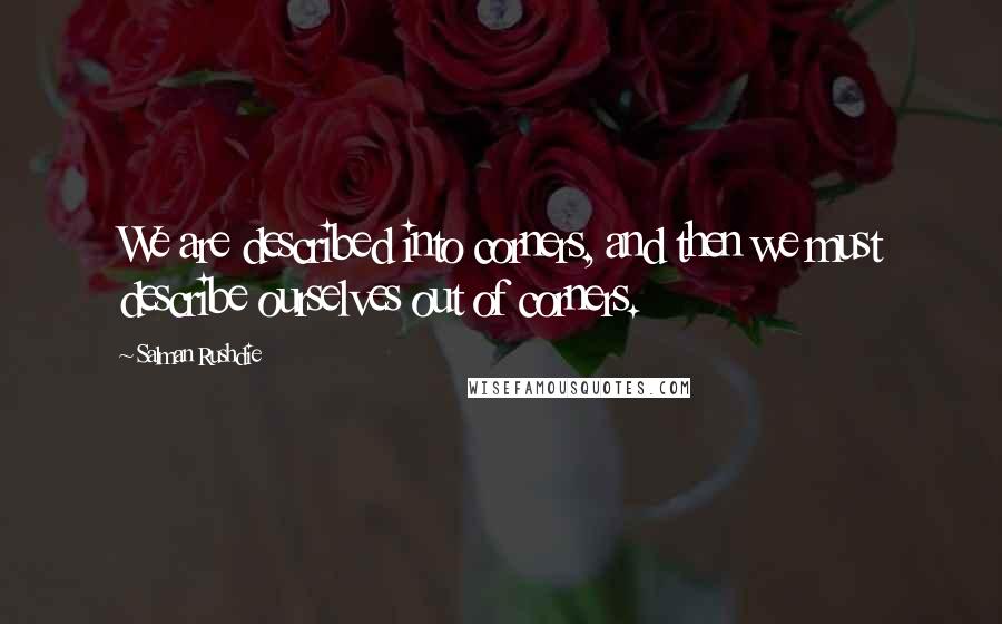 Salman Rushdie Quotes: We are described into corners, and then we must describe ourselves out of corners.