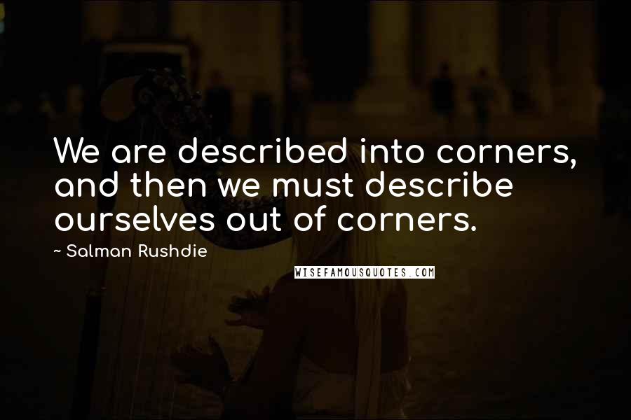 Salman Rushdie Quotes: We are described into corners, and then we must describe ourselves out of corners.