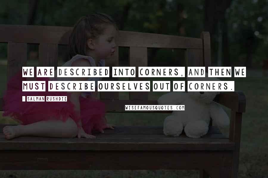 Salman Rushdie Quotes: We are described into corners, and then we must describe ourselves out of corners.