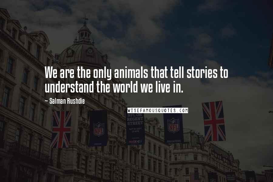 Salman Rushdie Quotes: We are the only animals that tell stories to understand the world we live in.