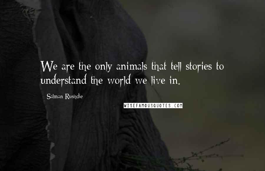 Salman Rushdie Quotes: We are the only animals that tell stories to understand the world we live in.