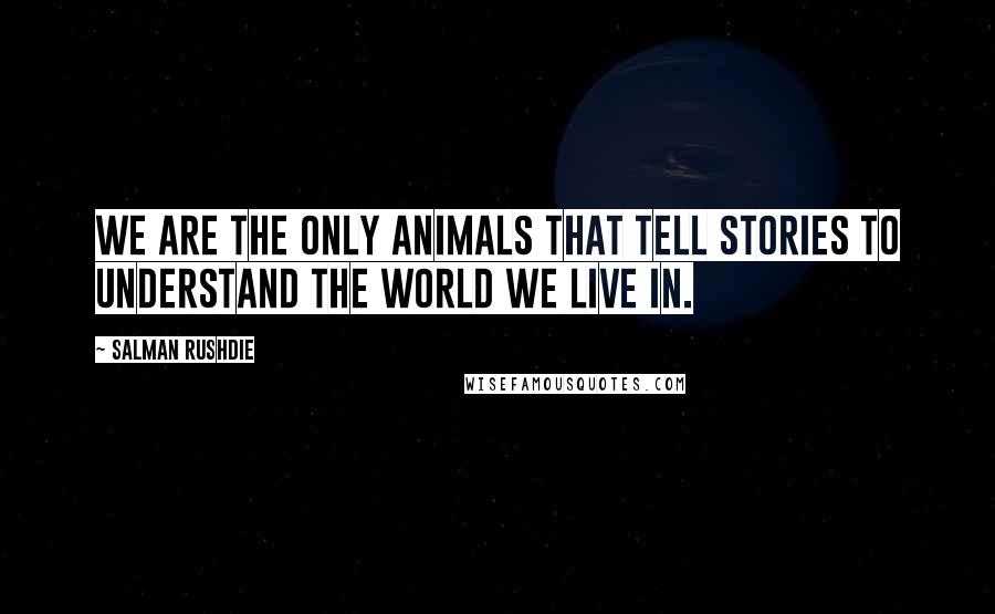 Salman Rushdie Quotes: We are the only animals that tell stories to understand the world we live in.