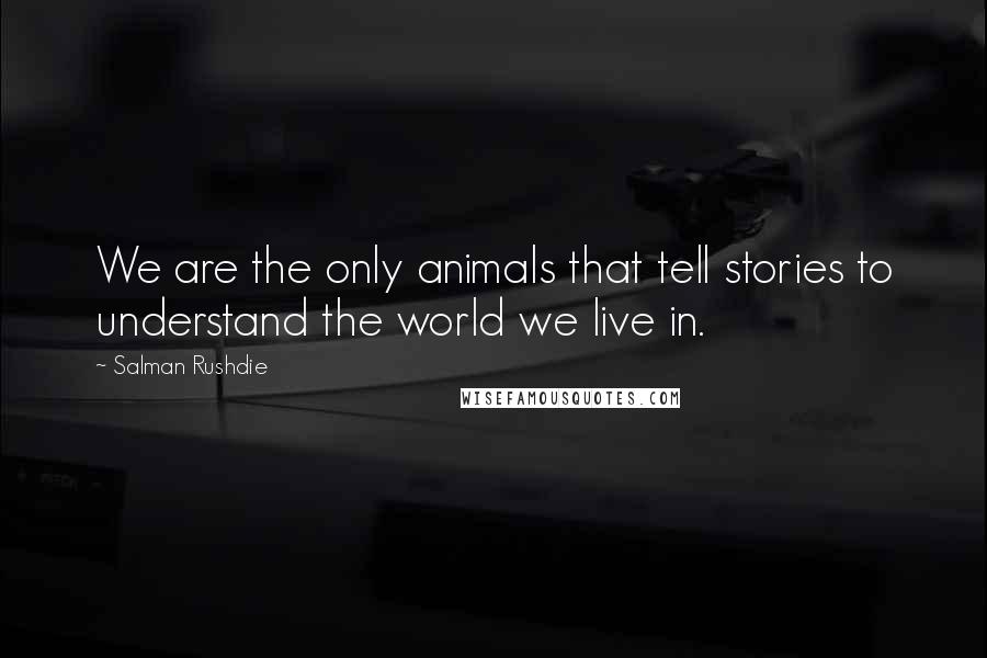 Salman Rushdie Quotes: We are the only animals that tell stories to understand the world we live in.