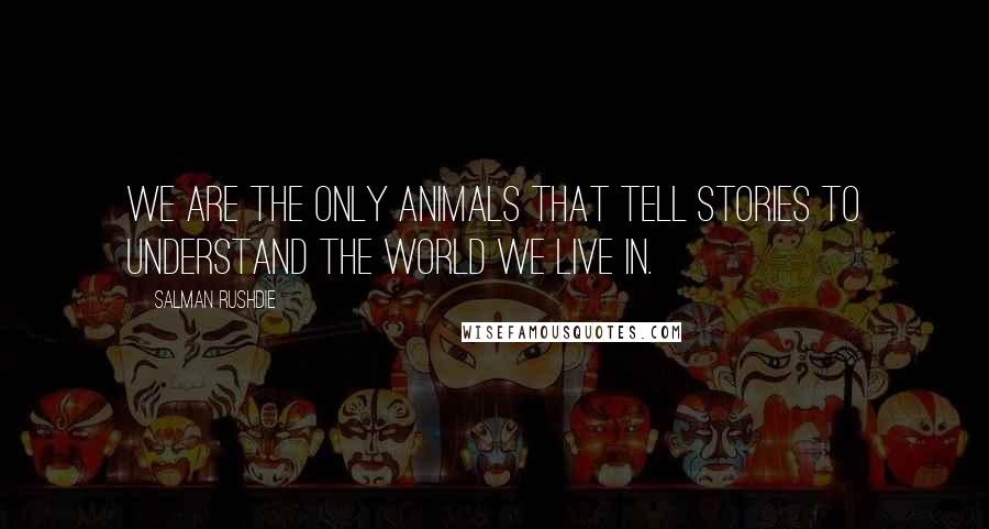 Salman Rushdie Quotes: We are the only animals that tell stories to understand the world we live in.