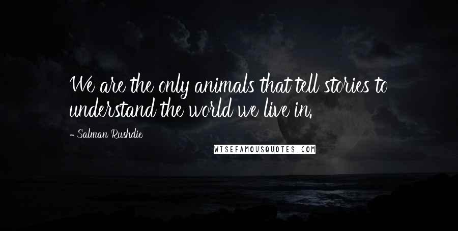 Salman Rushdie Quotes: We are the only animals that tell stories to understand the world we live in.