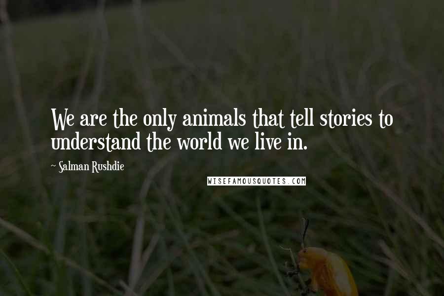 Salman Rushdie Quotes: We are the only animals that tell stories to understand the world we live in.