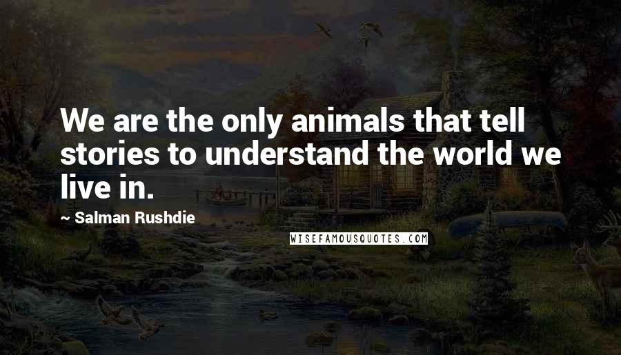 Salman Rushdie Quotes: We are the only animals that tell stories to understand the world we live in.
