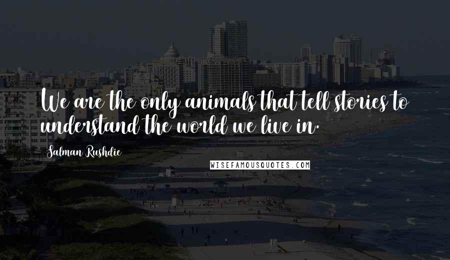 Salman Rushdie Quotes: We are the only animals that tell stories to understand the world we live in.