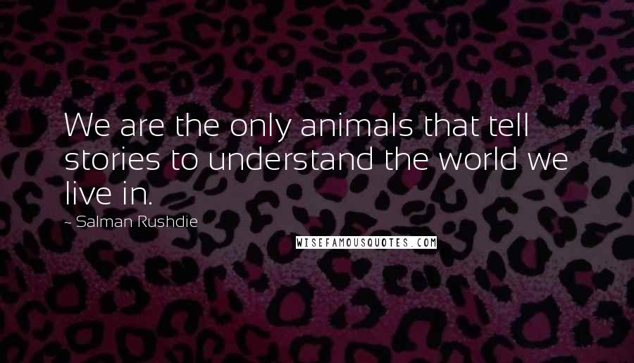Salman Rushdie Quotes: We are the only animals that tell stories to understand the world we live in.