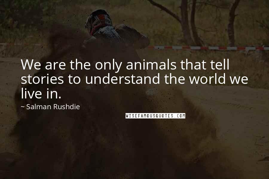 Salman Rushdie Quotes: We are the only animals that tell stories to understand the world we live in.