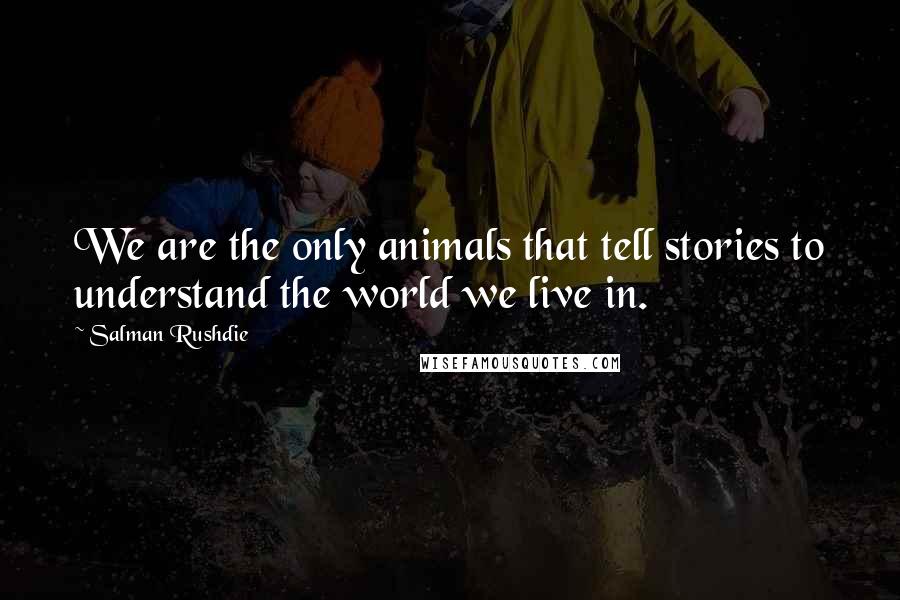 Salman Rushdie Quotes: We are the only animals that tell stories to understand the world we live in.