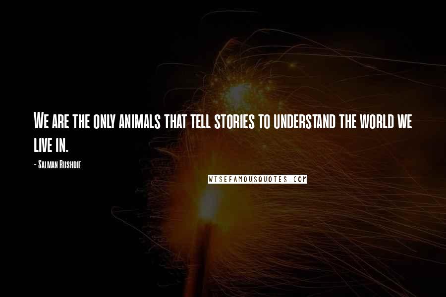 Salman Rushdie Quotes: We are the only animals that tell stories to understand the world we live in.