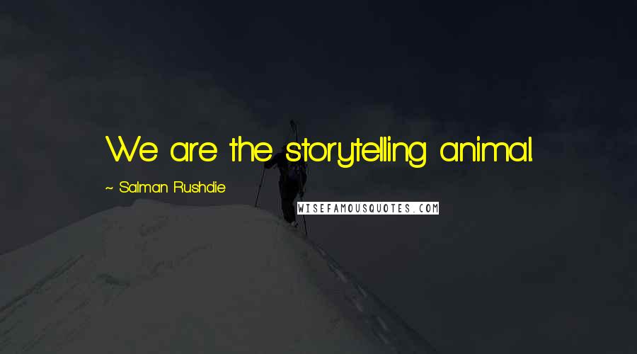 Salman Rushdie Quotes: We are the storytelling animal.