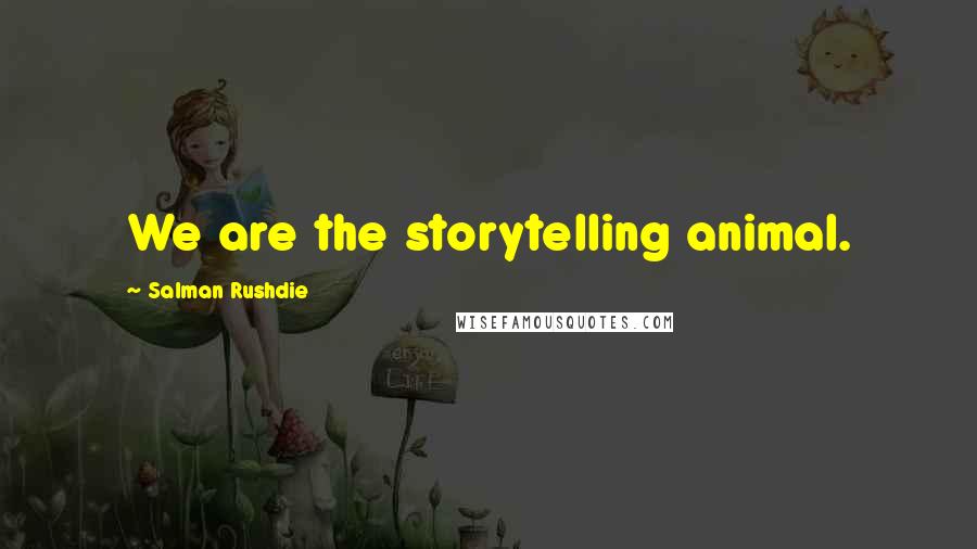 Salman Rushdie Quotes: We are the storytelling animal.