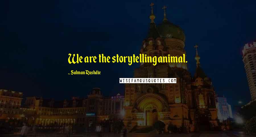 Salman Rushdie Quotes: We are the storytelling animal.