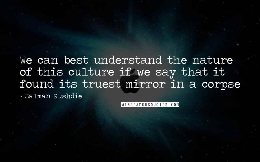 Salman Rushdie Quotes: We can best understand the nature of this culture if we say that it found its truest mirror in a corpse