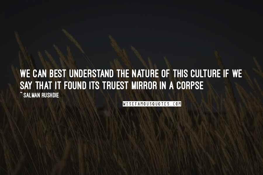 Salman Rushdie Quotes: We can best understand the nature of this culture if we say that it found its truest mirror in a corpse