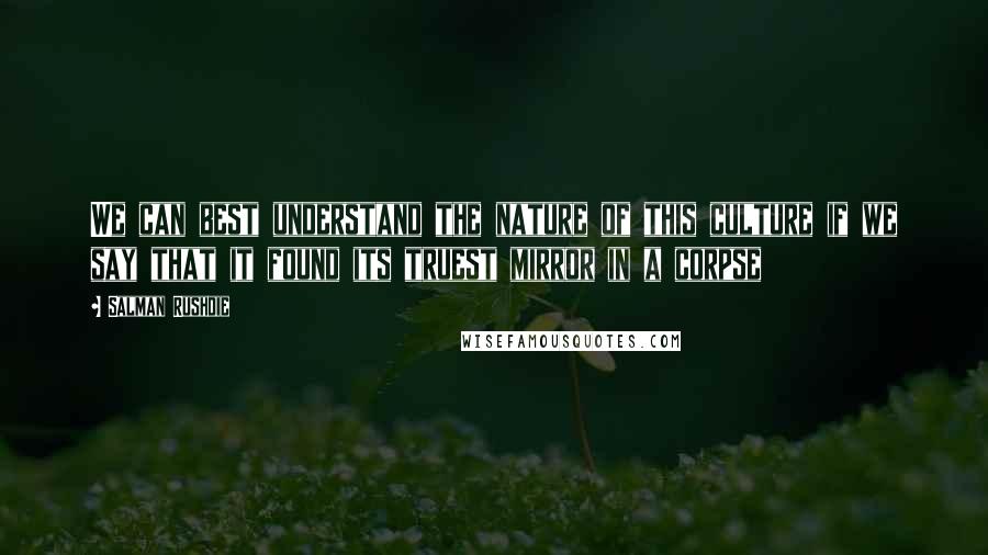 Salman Rushdie Quotes: We can best understand the nature of this culture if we say that it found its truest mirror in a corpse