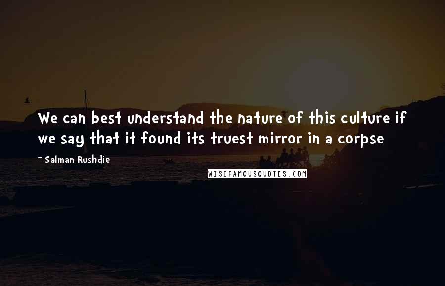 Salman Rushdie Quotes: We can best understand the nature of this culture if we say that it found its truest mirror in a corpse