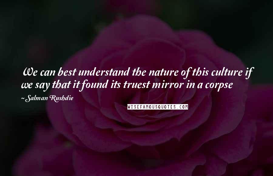 Salman Rushdie Quotes: We can best understand the nature of this culture if we say that it found its truest mirror in a corpse