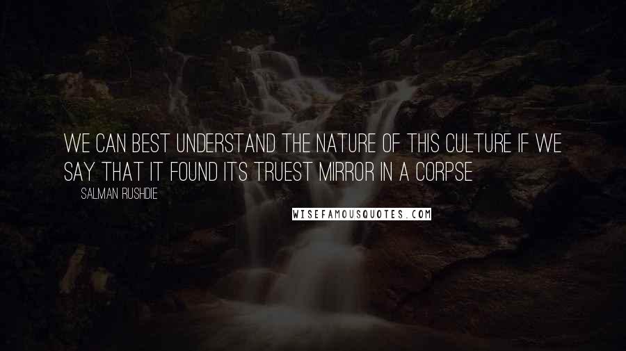 Salman Rushdie Quotes: We can best understand the nature of this culture if we say that it found its truest mirror in a corpse