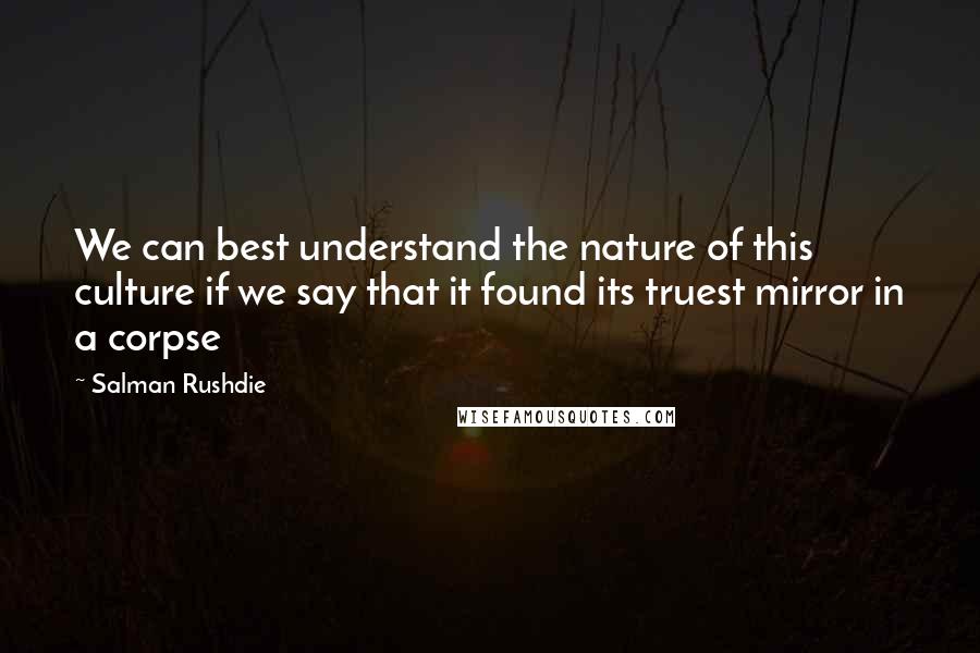 Salman Rushdie Quotes: We can best understand the nature of this culture if we say that it found its truest mirror in a corpse