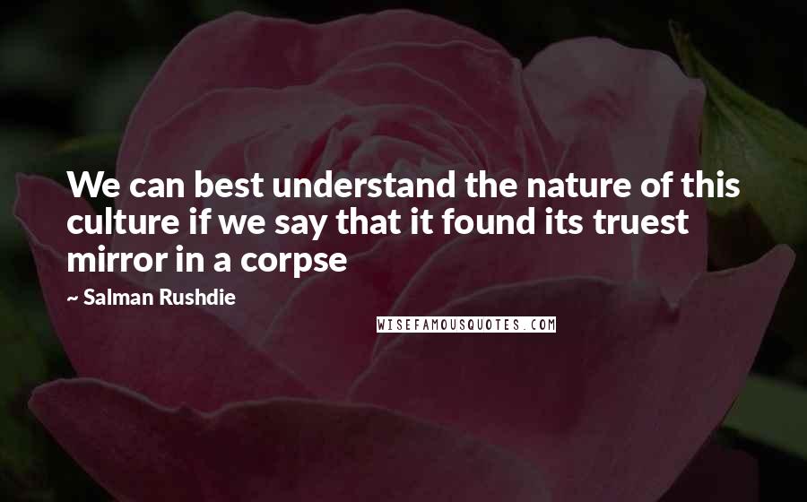Salman Rushdie Quotes: We can best understand the nature of this culture if we say that it found its truest mirror in a corpse