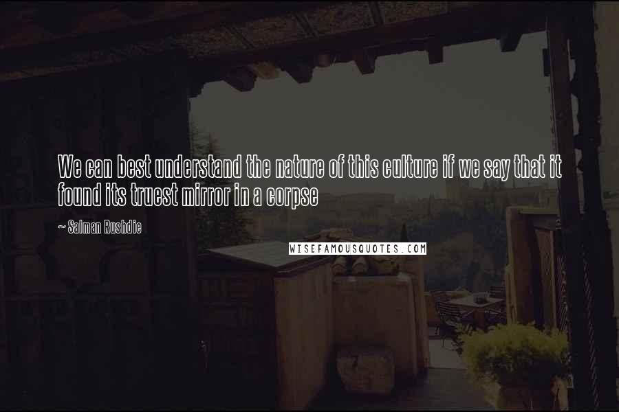 Salman Rushdie Quotes: We can best understand the nature of this culture if we say that it found its truest mirror in a corpse