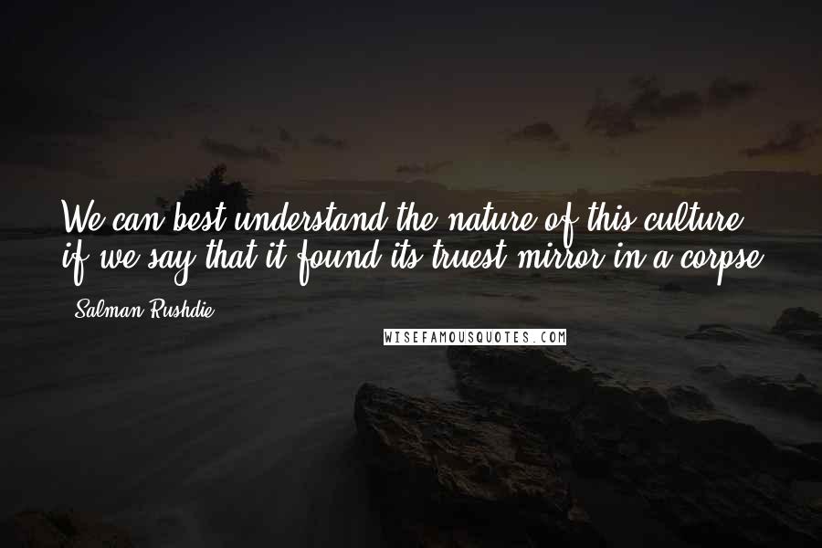 Salman Rushdie Quotes: We can best understand the nature of this culture if we say that it found its truest mirror in a corpse