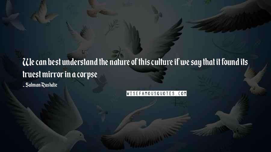 Salman Rushdie Quotes: We can best understand the nature of this culture if we say that it found its truest mirror in a corpse