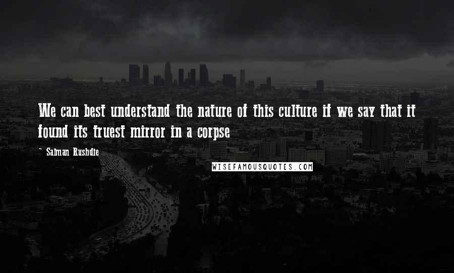 Salman Rushdie Quotes: We can best understand the nature of this culture if we say that it found its truest mirror in a corpse