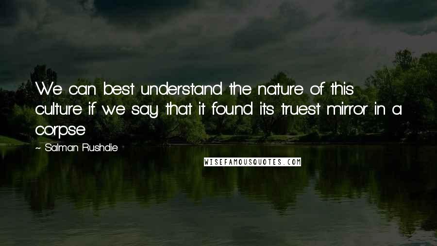 Salman Rushdie Quotes: We can best understand the nature of this culture if we say that it found its truest mirror in a corpse